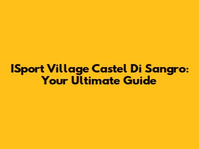ISport Village Castel Di Sangro: Your Ultimate Guide
