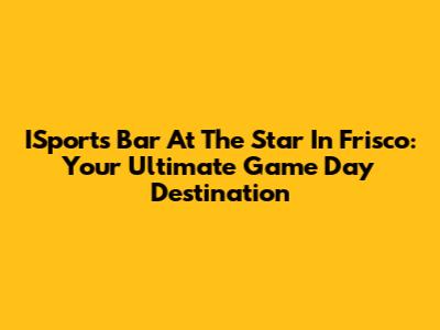 ISports Bar At The Star In Frisco: Your Ultimate Game Day Destination