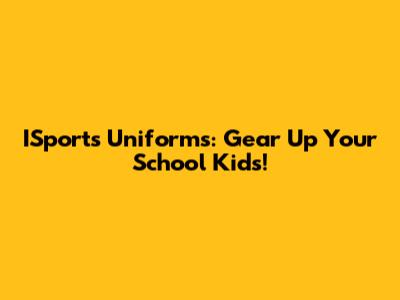 ISports Uniforms: Gear Up Your School Kids!