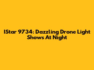 IStar 9734: Dazzling Drone Light Shows At Night
