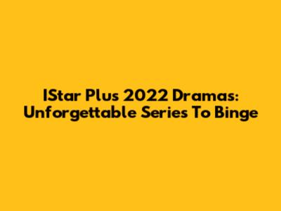IStar Plus 2022 Dramas: Unforgettable Series To Binge