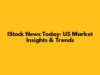 IStock News Today: US Market Insights & Trends