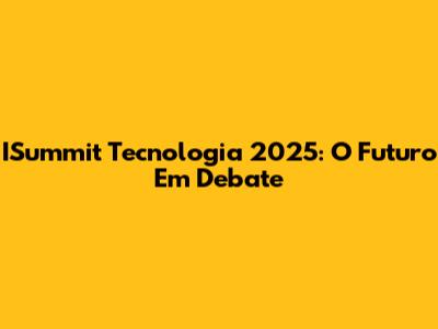 ISummit Tecnologia 2025: O Futuro Em Debate