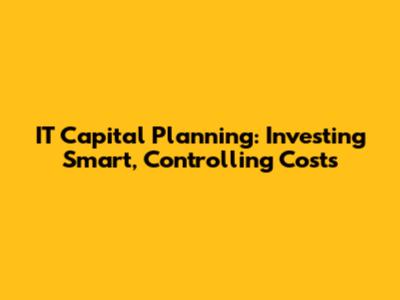 IT Capital Planning: Investing Smart, Controlling Costs