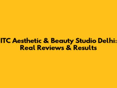 ITC Aesthetic & Beauty Studio Delhi: Real Reviews & Results