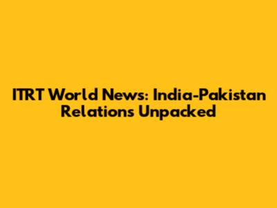 ITRT World News: India-Pakistan Relations Unpacked