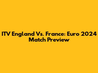 ITV England Vs. France: Euro 2024 Match Preview