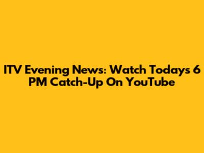 ITV Evening News: Watch Today's 6 PM Catch-Up On YouTube