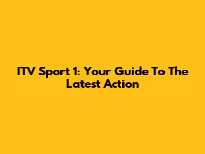 ITV Sport 1: Your Guide To The Latest Action