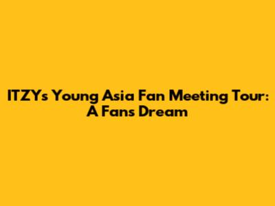 ITZY's Young Asia Fan Meeting Tour: A Fan's Dream