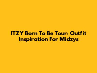 ITZY 'Born To Be' Tour: Outfit Inspiration For Midzys