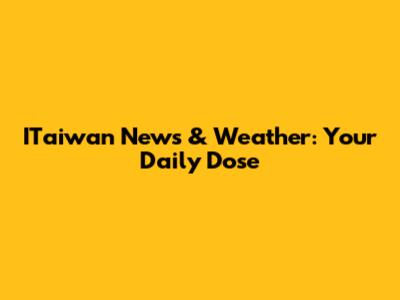 ITaiwan News & Weather: Your Daily Dose