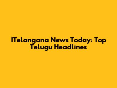 ITelangana News Today: Top Telugu Headlines