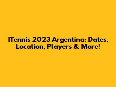 ITennis 2023 Argentina: Dates, Location, Players & More!