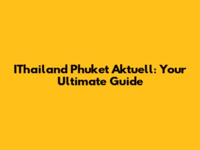 IThailand Phuket Aktuell: Your Ultimate Guide