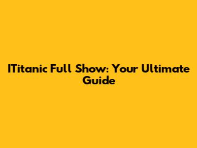 ITitanic Full Show: Your Ultimate Guide
