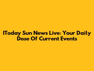 IToday Sun News Live: Your Daily Dose Of Current Events
