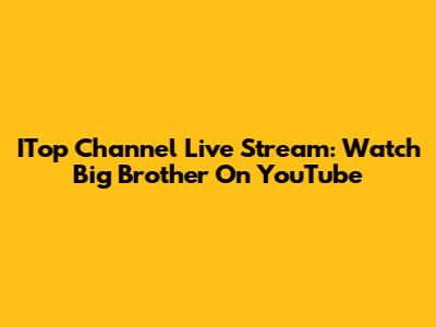 ITop Channel Live Stream: Watch Big Brother On YouTube