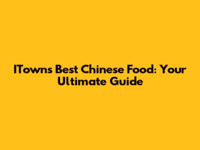 ITown's Best Chinese Food: Your Ultimate Guide