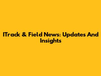 ITrack & Field News: Updates And Insights