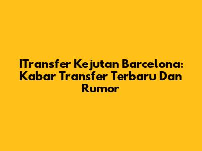 ITransfer Kejutan Barcelona: Kabar Transfer Terbaru Dan Rumor