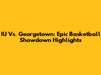 IU Vs. Georgetown: Epic Basketball Showdown Highlights