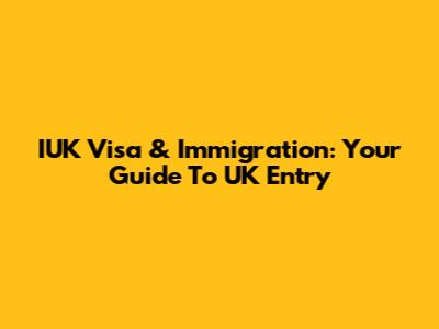 IUK Visa & Immigration: Your Guide To UK Entry