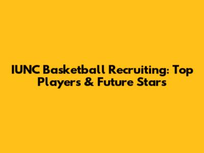IUNC Basketball Recruiting: Top Players & Future Stars