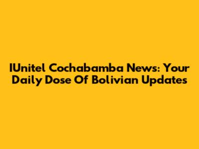 IUnitel Cochabamba News: Your Daily Dose Of Bolivian Updates