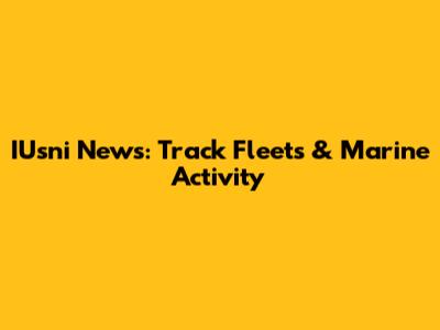 IUsni News: Track Fleets & Marine Activity