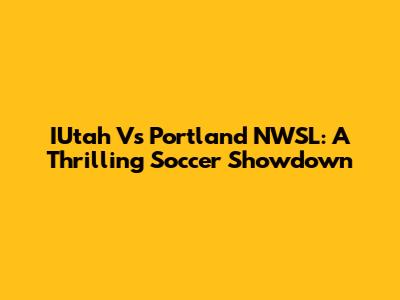 IUtah Vs Portland NWSL: A Thrilling Soccer Showdown