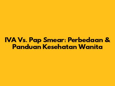 IVA Vs. Pap Smear: Perbedaan & Panduan Kesehatan Wanita
