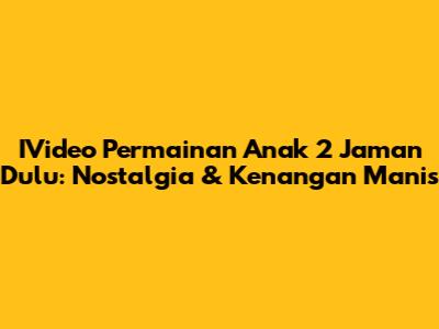 IVideo Permainan Anak 2 Jaman Dulu: Nostalgia & Kenangan Manis