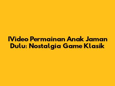 IVideo Permainan Anak Jaman Dulu: Nostalgia Game Klasik