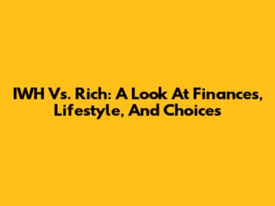 IWH Vs. Rich: A Look At Finances, Lifestyle, And Choices