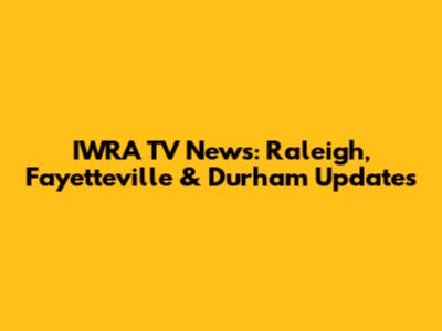 IWRA TV News: Raleigh, Fayetteville & Durham Updates