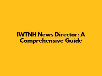 IWTNH News Director: A Comprehensive Guide