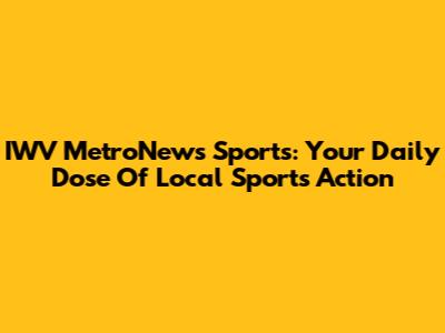 IWV MetroNews Sports: Your Daily Dose Of Local Sports Action
