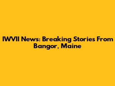 IWVII News: Breaking Stories From Bangor, Maine