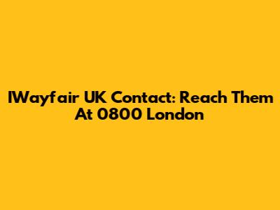 IWayfair UK Contact: Reach Them At 0800 London