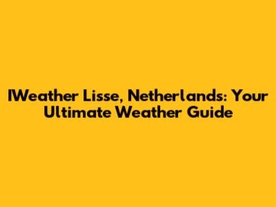 IWeather Lisse, Netherlands: Your Ultimate Weather Guide