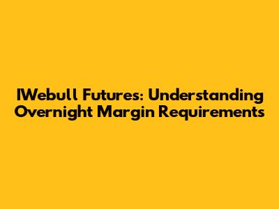 IWebull Futures: Understanding Overnight Margin Requirements