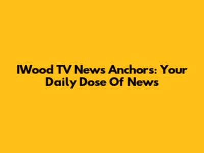 IWood TV News Anchors: Your Daily Dose Of News