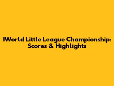 IWorld Little League Championship: Scores & Highlights