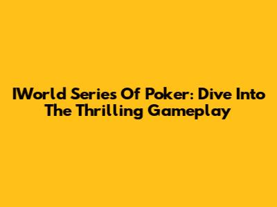IWorld Series Of Poker: Dive Into The Thrilling Gameplay