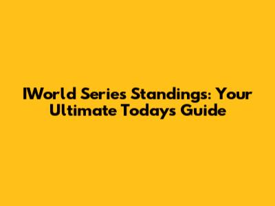 IWorld Series Standings: Your Ultimate Today's Guide