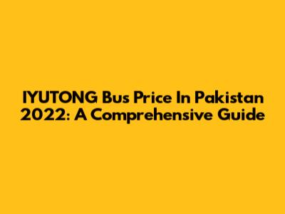 IYUTONG Bus Price In Pakistan 2022: A Comprehensive Guide