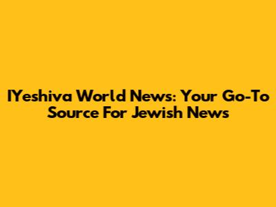 IYeshiva World News: Your Go-To Source For Jewish News