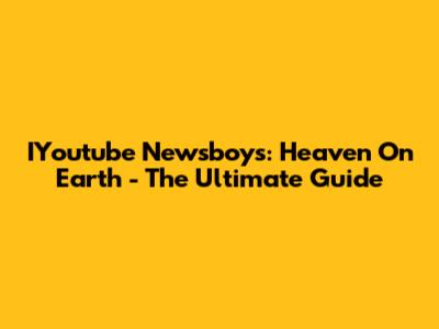 IYoutube Newsboys: Heaven On Earth - The Ultimate Guide