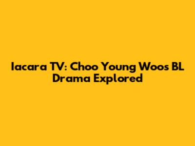Iacara TV: Choo Young Woo's BL Drama Explored